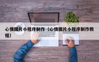 温县心情图片小程序制作（心情图片小程序制作教程）